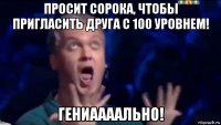 просит сорока, чтобы пригласить друга с 100 уровнем! гениаааально!