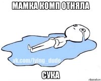 мамка комп отняла сука