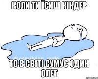 коли ти їсиш кіндер то в світі сумує один олег