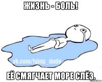 жизнь - боль! её смягчает море слёз.