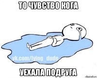 то чувство кога уехала подруга