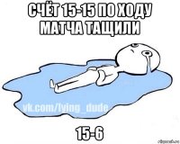 счёт 15-15 по ходу матча тащили 15-6