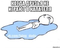 когда друзья не играют в капателя 