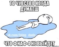 то чувство когда думаеш что фнаф 4 не выйдет