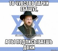 то чувство парни ебашут, а ты подписываешь доки
