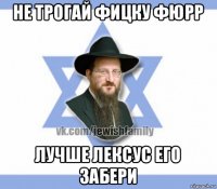 не трогай фицку фюрр лучше лексус его забери