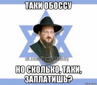 таки обоссу но сколько, таки, заплатишь?