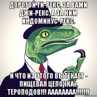 дорогой ти-рекс, за вами джи-рекс, а за ним индоминус-рекс. и что из этого вытекает - пищевая цепочка... тероподов!!! аааааааа!!!!!!!