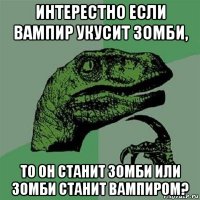 интерестно если вампир укусит зомби, то он станит зомби или зомби станит вампиром?