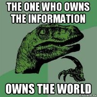 the one who owns the information owns the world