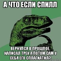 а что если спилл вернулся в прошлое, написал трек а потом сам у себя его сплагиатил?