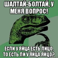 шалтай-болтай, у меня вопрос! если у яйца есть лицо, то есть ли у яйца яйцо?