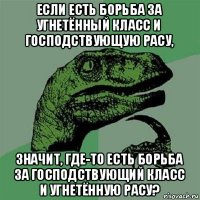 если есть борьба за угнетённый класс и господствующую расу, значит, где-то есть борьба за господствующий класс и угнетённую расу?