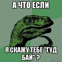 а что если я скажу тебе "гуд бай" ?