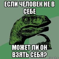 если человек не в себе может ли он взять себя?