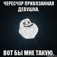 чересчур привязанная девушка. вот бы мне такую.