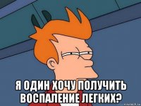  я один хочу получить воспаление легких?