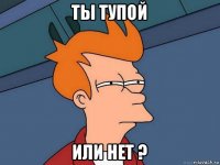 ты тупой или нет ?