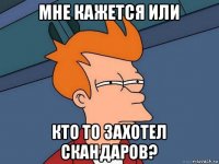 мне кажется или кто то захотел скандаров?