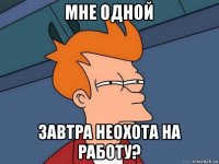 мне одной завтра неохота на работу?