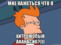 мне кажеться что я хитрожопый ананасик?)))