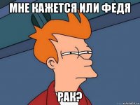 мне кажется или федя рак?