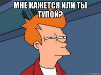 мне кажется или ты тупой? 