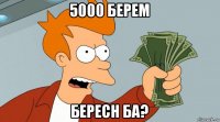 5000 берем бересн ба?