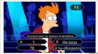 Сколько раз ты пукнул в автобусе 5 Ни разу 78 А ты обосрался