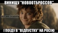 винищу "новоотброссов" і поїду в "відпустку" на росію