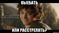 выебать или расстрелять?