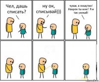 Чел, дашь списать? ну ок, списывай))) чувак, я пошутил! Нахрен ты мне? Я и так умный!