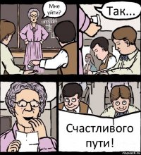 Мне уйти? Так... Счастливого пути!