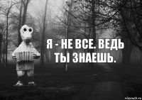 я - не все. ведь ты знаешь.