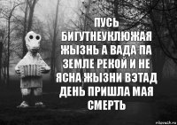 пусь бигутнеуклюжая жызнь а вада па земле рекой и не ясна жызни вэтад день пришла мая смерть