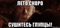 лето скоро сушитесь глупцы!