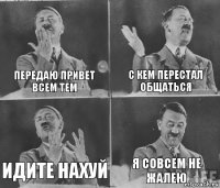 ПЕРЕДАЮ ПРИВЕТ ВСЕМ ТЕМ С КЕМ ПЕРЕСТАЛ ОБЩАТЬСЯ ИДИТЕ НАХУЙ Я СОВСЕМ НЕ ЖАЛЕЮ