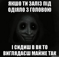 якшо ти заліз під одіяло з головою і сидиш в вк то виглядаєш майже так