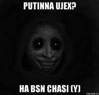 putinna ujex? ha bsn chasi (y)