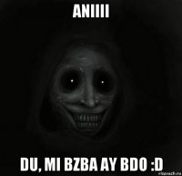 aniiii du, mi bzba ay bdo :d