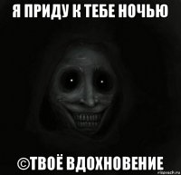 я приду к тебе ночью ©твоё вдохновение