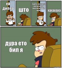 ей дипер што пухля оказался малычиком ион он трахнул меня хахахаха дура ето бил я