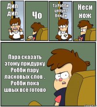 Дип дип Чо Та Робби целует Венди Неси нож Пара сказать этому придурку Робби пару ласковых слов . Робби пока швых всё готово