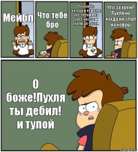 Мейбл Что тебе бро Тот ковёр который поменял нас телами на него насрал и написал пухля. Что за хрен? Пухля не когда не спал на ковры О боже!Пухля ты дебил! и тупой