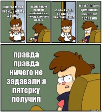 как ты меня бесишь опять двойка ладно ладно поиграй немножко и и пойду домашку делать что-то я хотел сделать а поиграй забыл мам пап мне домашняя ничего не задавали правда правда ничего не задавали я пятерку получил