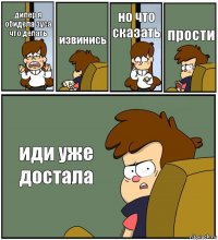 дипер я обидела зуса что делать извинись но что сказать прости иди уже достала