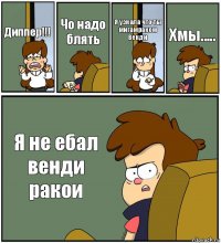 Диппер!!! Чо надо блять Я узнала что ты мигамраком Венди Хмы..... Я не ебал венди ракои