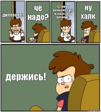 диппееер! чё надо? тут мимо проходил халк и украл твой дневник! ну халк держись!