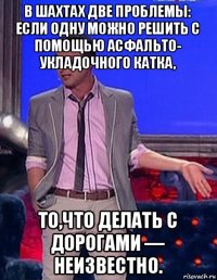 в шахтах две проблемы: если одну можно решить с помощью асфальто- укладочного катка, то,что делать с дорогами — неизвестно.