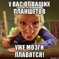 у вас от ваших планшетов уже мозги плавятся!